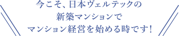 今こそ、日本ヴェルテックの新築マンションでマンション経営を始める時です！