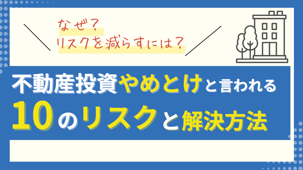 不動産投資やめとけと言われる10のリスクを解説！