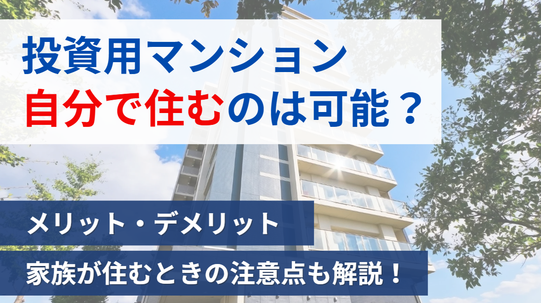 投資用マンションに自分で住むのは可能？メリット・デメリットや注意点を解説！