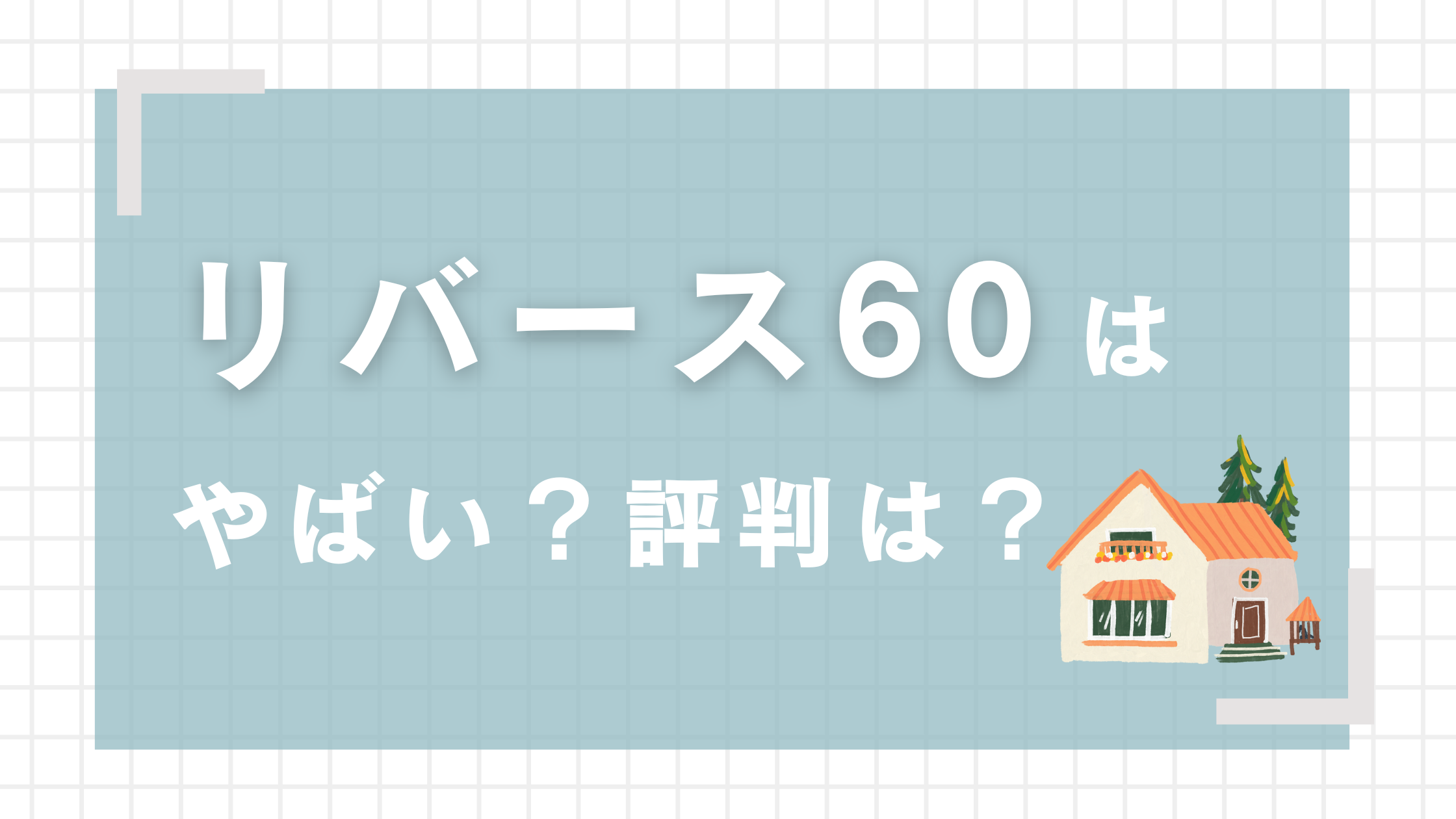 リ・バース60の評判がやばい！デメリット5つやリバースモーゲージとの違いを徹底解説