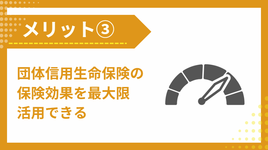 ③団体信用生命保険の保険効果を最大限活用できる