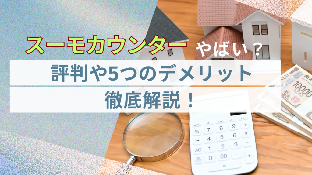 スーモカウンターの評判はやばい？中立的な立場でデメリット5つなどを徹底解説！